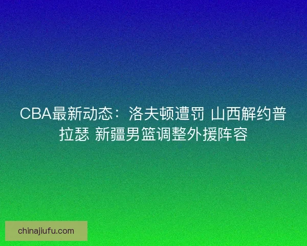 CBA最新动态：洛夫顿遭罚 山西解约普拉瑟 新疆男篮调整外援阵容
