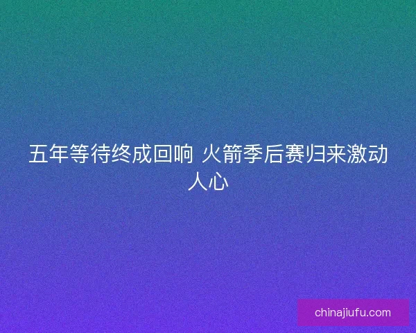 五年等待终成回响 火箭季后赛归来激动人心