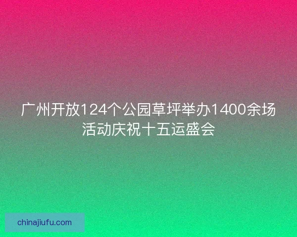 广州开放124个公园草坪举办1400余场活动庆祝十五运盛会