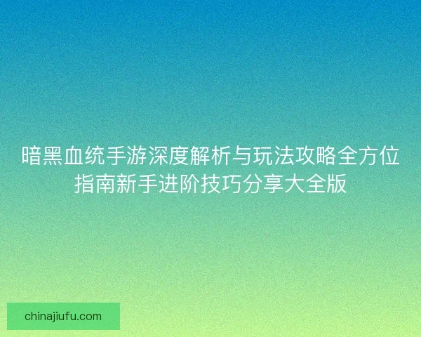 暗黑血统手游深度解析与玩法攻略全方位指南新手进阶技巧分享大全版