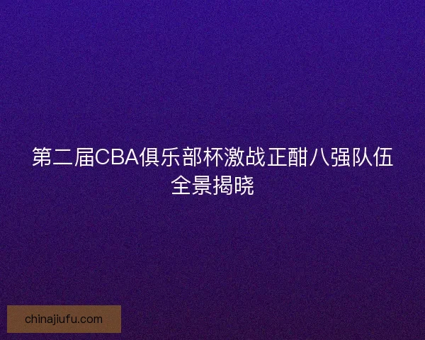 第二届CBA俱乐部杯激战正酣八强队伍全景揭晓