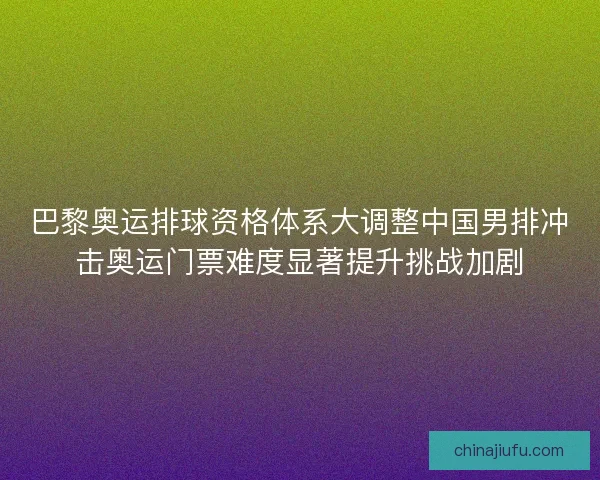 巴黎奥运排球资格体系大调整中国男排冲击奥运门票难度显著提升挑战加剧