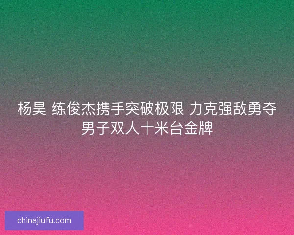 杨昊 练俊杰携手突破极限 力克强敌勇夺男子双人十米台金牌