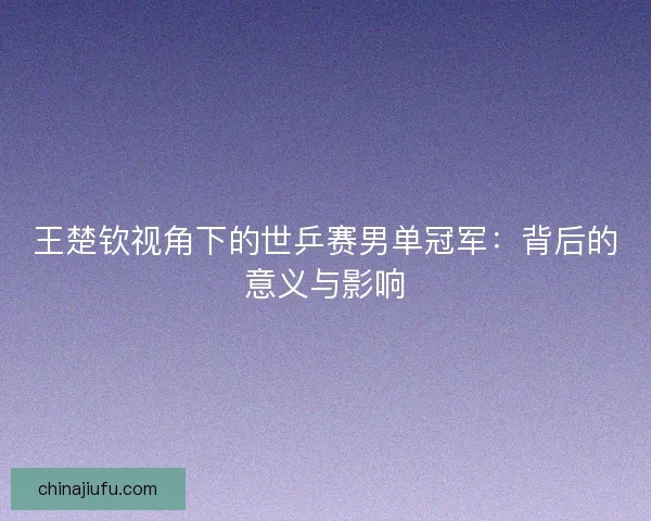 王楚钦视角下的世乒赛男单冠军：背后的意义与影响
