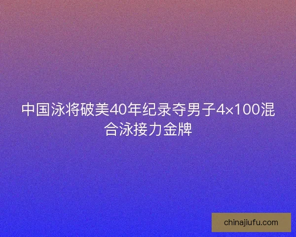 中国泳将破美40年纪录夺男子4×100混合泳接力金牌